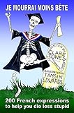 Image de Je mourrai moins bete: 200 French expressions to help you die less stupid (English Edition)