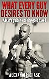 Image de What Every Guy Desires to Know - A Man's Guide to looking Good Naked: A Man's Guide On How To Look Good Naked (English Edition)