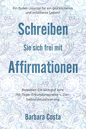 Schreiben Sie sich frei mit Affirmationen: Ein Bullet-Journal für ein glücklicheres und erfüllteres Leben! Begeben Sie sich auf eine 90-Tage-Erkundungsreise - Ziel: Selbstaktualisierung