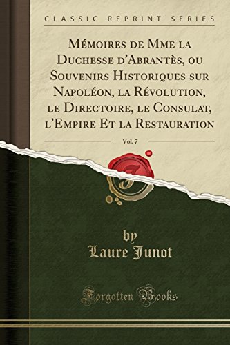 Memoires de Mme La Duchesse D'Abrantes, Ou Souvenirs Historiques Sur Napoleon, La Revolution, Le Directoire, Le Consulat, L'Empire Et La Restauration, Vol. 7 (Classic Reprint)