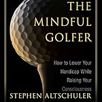 Mindful Golfer: How to Lower Your Handicap While Raising Your Consciousness