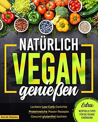 Naturlich Vegan Geniessen Leckere Low Carb Gerichte Proteinreiche Power Rezepte Gesund Glutenfrei Kochen Wertvolle Tipps Fur Die Vegane Ernahrung Ebook Charles Ron B Amazon De Kindle Shop 