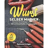 Wurst selber machen Rezeptbuch: Wursten für Anfänger und Profis - 100 schmackhafte Wurstrezepte inkl. Salami, Schinken & mehr