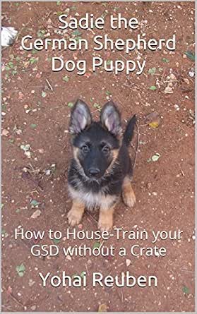 Sadie The German Shepherd Dog Puppy How To House Train Your Gsd Without A Crate Sadie The Gsd Book 1 English Edition Ebook Reuben Yohai Amazon De Kindle Shop