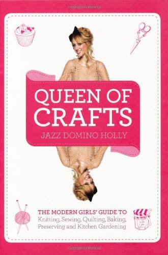 Queen of Crafts: The Modern Girls' Guide to Knitting, Sewing, Quilting, Baking, Preserving & Kitchen Gardening