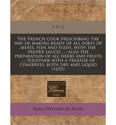 The French Cook Prescribing the Way of Making Ready of All Sorts of Meats, Fish and Flesh, with the Proper Sauces ...: Also the Preparation of All Herbs and Fruits ...: Together with a Treatise of Conserves, Both Dry and Liquid (1653) (Paperback) - Common francais The French Cook Prescribing the Way of Making Ready of All Sorts of Meats, Fish and Flesh, with the Proper Sauces ...: Also the Preparation of All Herbs and Fruits ...: Together with a Treatise of Conserves, Both Dry and Liquid (1653) (Paperback) - Common francais