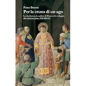 Per la cruna di un ago: La ricchezza, la caduta di Roma e lo sviluppo del cristianesimo, 350-550 d.C. (La biblioteca Vol