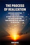 The Process of Realization: A detailed description of the process of every kind of realization, the law of attraction, from quantum fields and mind, to ... (Existence - Consciousness - Bliss Book 4)