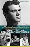 The Man Who Invented Rock Hudson: The Pretty Boys and Dirty Deals of Henry Willson by 