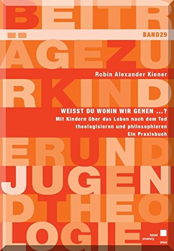 Weißt du wohin wir gehen ... ? Mit Kindern über das Leben nach dem Tod theologisieren und philosophieren. Ein Praxisbuch (Beiträge zur Kinder- und Jugendtheologie, Band 29)