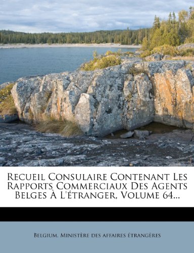Recueil Consulaire Contenant Les Rapports Commerciaux Des Agents Belges A L'Etranger, Volume 64...
