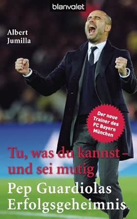 Tu Was Du Kannst Und Sei Mutig Pep Guardiolas Erfolgsgeheimnis Ebook Jumilla Albert Hagemann Sonja Amazon De Kindle Shop