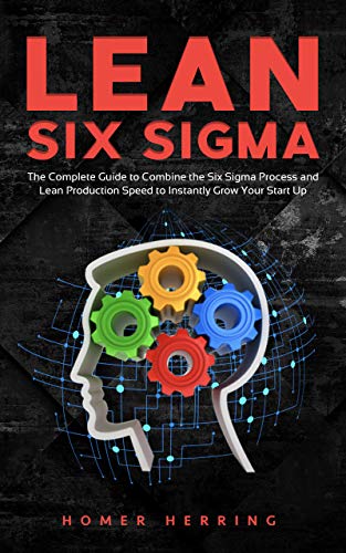 Lean Six Sigma: The Complete Guide to Combine the Six Sigma Process and Lean Production Speed to Instantly Grow Your Start Up (English Edition)