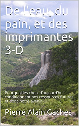 De l'eau, du pain, et des imprimantes 3-D: Pourquoi les choix d’aujourd’hui conditionnent nos ressources futures et donc notre avenir
