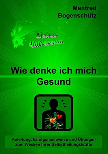 Wie denke ich mich Gesund: Anleitung, Erfolgsnachweise und Übungen zum Wecken Ihrer Selbstheilungskräfte