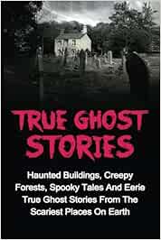 True Ghost Stories Haunted Buildings Creepy Forests Spooky Tales And Eerie True Ghost Stories From The Scariest Places On Earth Keeler Jason Amazon In Books True Ghost Stories Haunted Buildings Creepy Forests Spooky Tales And Eerie True Ghost Stories From The Scariest Places On Earth Keeler Jason Amazon In Books