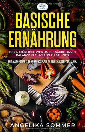 Basische Ernährung: Der natürliche Weg um die Säure Basen Balance in Einklang zu bringen Mit Alltagstipps, Ernährungsplan, Tabellen, Rezepten, u.v.m.