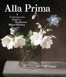 Alla Prima: A Contemporary Guide to Traditional Direct Painting by 