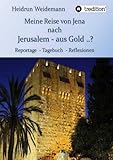 Meine Reise von Jena nach Jerusalem - aus Gold ..?: Reportage - Tagebuch - Reflexionen by Heidrun Weidemann