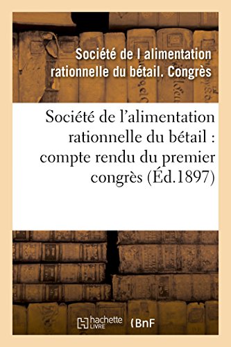 Société de l'alimentation rationnelle du bétail compte rendu du premier congrès séance: des 13 et 14 avril 1897 francais Société de l'alimentation rationnelle du bétail compte rendu du premier congrès séance: des 13 et 14 avril 1897 francais