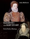 Elizabeth I and Mary Stuart: The Perils of Marriage by 