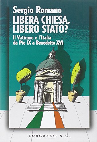 Libera Chiesa. Libero Stato? Il Vaticano e l'Italia da Pio IX a Benedetto XVI Libera Chiesa. Libero Stato? Il Vaticano e l'Italia da Pio IX a Benedetto XVI
