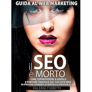 Il SEO è Morto: Guida al web marketing. Come sopravvivere a Google e portare traffic