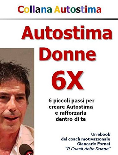 Autostima Donne 6X: 6 piccoli passi per creare Autostima e rafforzarla dentro di te libro