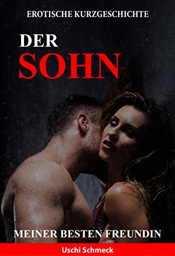 Erotische Kurzgeschichte: Der Sohn meiner besten Freundin: Pure Lust und Erotik unzensiert ab 18. (Kopfporno für Frauen und Männer)