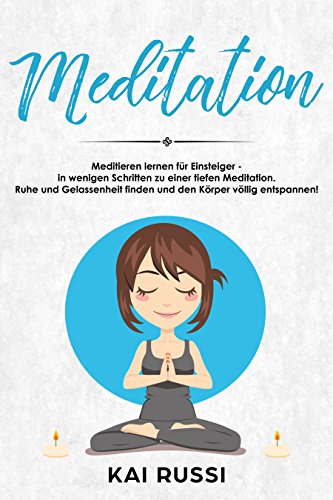 Meditation:  Meditieren lernen für Einsteiger - in wenigen Schritten zu einer tiefen Meditation.  Ruhe und Gelassenheit finden und  den Körper völlig entspannen!