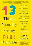13 Things Mentally Strong Parents Don't Do: Raising Self-Assured Children and Training Their Brains for a Life of Happiness, Meaning, and Success (English Edition) by Amy Morin