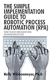 The Simple Implementation Guide to Robotic Process Automation (RPA): How to Best Implement RPA in an Organization by 