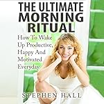 The Ultimate Morning Ritual: How to Wake Up Productive, Happy and Motivated Everyday