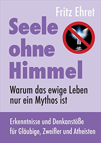 Seele ohne Himmel: Warum das ewige Leben nur ein Mythos ist