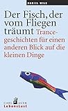 Der Fisch, der vom Fliegen träumt: Trancegeschichten für einen anderen Blick auf die kleinen Dinge by 