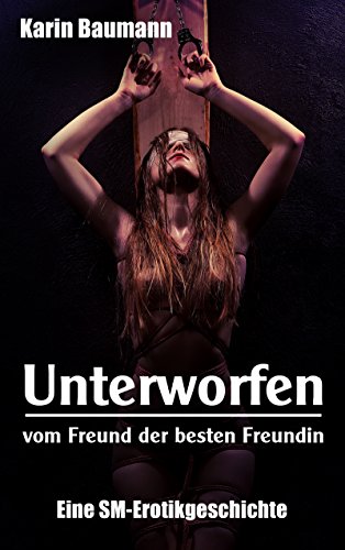 Unterworfen vom Freund der besten Freundin: Eine SM-Erotikgeschichte von [Baumann, Karin]