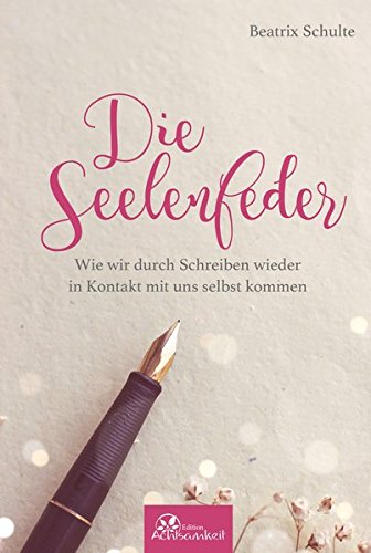Die Seelenfeder: Wie wir durch Schreiben wieder in Kontakt mit uns selbst kommen