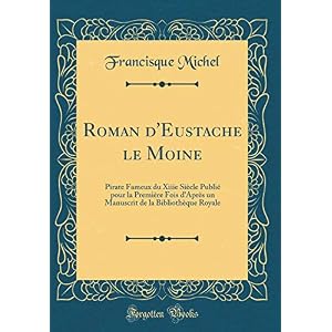 Roman d'Eustache Le Moine: Pirate Fameux Du Xiiie Siècle Publié Pour La Première Fois d'Après Un Manuscrit de la Bibliothèque Royale (Classic Reprint)