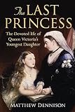 Last Princess: The Devoted Life of Queen Victoria's Youngest Daughter by Matthew Dennison