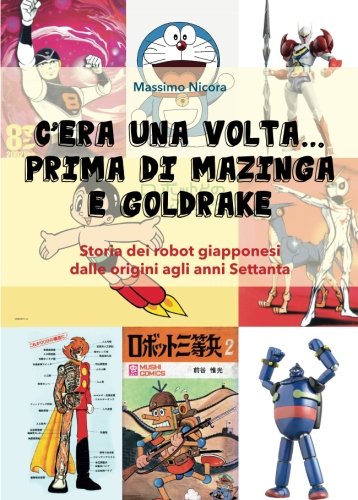 C'era una volta... prima di Mazinga e Goldrake. Storia dei robot giapponesi dalle origini agli anni Settanta C'era una volta... prima di Mazinga e Goldrake. Storia dei robot giapponesi dalle origini agli anni Settanta