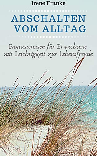 Abschalten vom Alltag: Fantasiereisen für Erwachsene - mit Leichtigkeit zur Lebensfreude