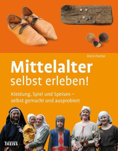 Download Mittelalter selbst erleben!: Kleidung, Spiel und Speisen - selbst gemacht und ausprobiert
