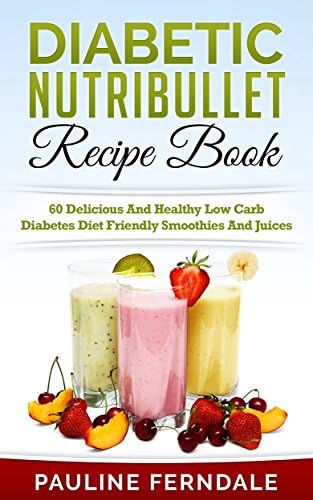 Diabetic Nutribullet Recipe Book: 60 Delicious And Healthy Low Carb Diabetes Diet Friendly Smoothies And Juices (Diabetes Cookbook, Diabetes Diet, Type ... Lower Blood Sugar, Nutribullet Recipes)