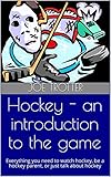 Hockey - an introduction to the game: Everything you need to watch hockey, be a hockey parent, or just talk about hockey (English Edition)