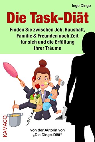 Die Task-Diät: Finden Sie zwischen Job, Haushalt, Familie & Freunden noch Zeit für sich und die Erfüllung Ihrer Träume