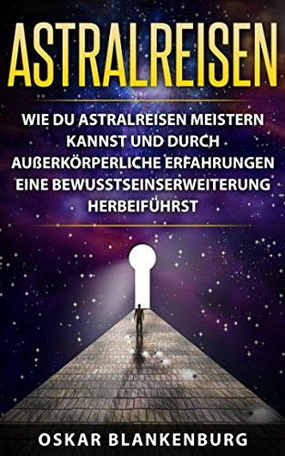 Astralreisen: Wie Du Astralreisen meistern kannst und durch außerkörperliche Erfahrungen eine Bewusstseinserweiterung herbeiführst
