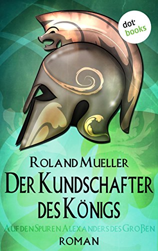 Der Kundschafter des Königs: Auf den Spuren Alexanders des Großen - Roman