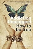 Addiction Unplugged : How To Be Free: For all those affected by their own addictions or the addictions of others by 