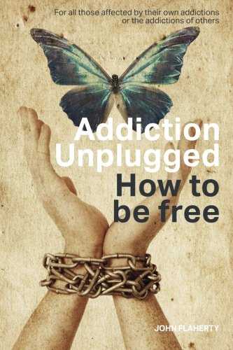 Addiction Unplugged : How To Be Free: For all those affected by their own addictions or the addictions of others