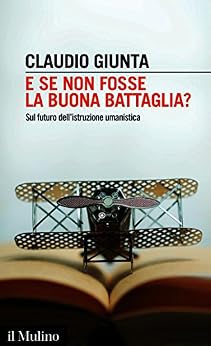 Claudio Giunta - E se non fosse la buona battaglia? Sul futuro dell'istruzione umanistica (2017)